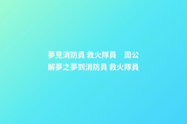 夢見消防員 救火隊員　周公解夢之夢到消防員 救火隊員